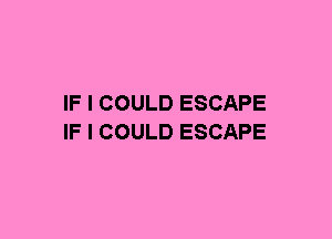 IF I COULD ESCAPE
IF I COULD ESCAPE