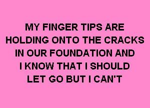 MY FINGER TIPS ARE
HOLDING ONTO THE CRACKS
IN OUR FOUNDATION AND
I KNOW THAT I SHOULD
LET G0 BUT I CAN'T