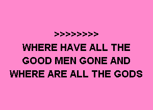 WHERE HAVE ALL THE
GOOD MEN GONE AND
WHERE ARE ALL THE GODS