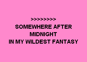 SOMEWHERE AFTER
MIDNIGHT
IN MY WILDEST FANTASY