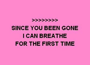 SINCE YOU BEEN GONE
I CAN BREATHE
FOR THE FIRST TIME