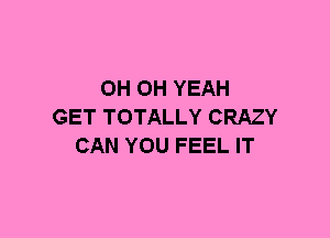 OH OH YEAH
GET TOTALLY CRAZY
CAN YOU FEEL IT