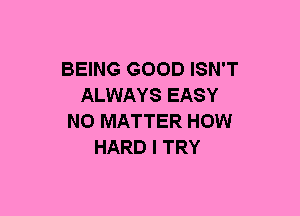 BEING GOOD ISN'T
ALWAYS EASY
NO MATTER HOW
HARD I TRY