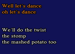 XVell let's dance
oh let's dance

XVe'll do the twist
the stomp

the mashed potato too