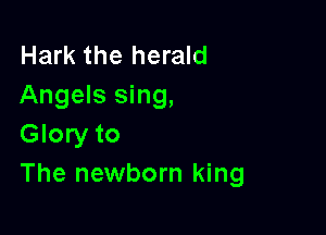 Hark the herald
Angels sing,

Glory to
The newborn king