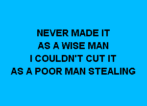 NEVER MADE IT
AS A WISE MAN
I COULDN'T CUT IT
AS A POOR MAN STEALING