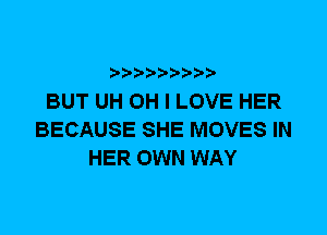 BUT UH OH I LOVE HER
BECAUSE SHE MOVES IN
HER OWN WAY