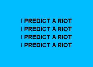 I PREDICT A RIOT
I PREDICT A RIOT
l PREDICT A RIOT
l PREDICT A RIOT