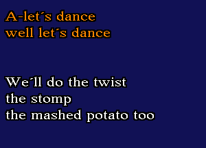 A-let's dance
well let's dance

XVe'll do the twist
the stomp

the mashed potato too