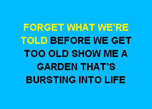 BEFORE WE GET
T00 OLD SHOW ME A
GARDEN THAT'S
BURSTING INTO LIFE