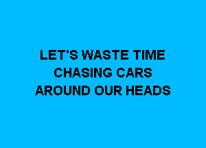 LET'S WASTE TIME
CHASING CARS
AROUND OUR HEADS