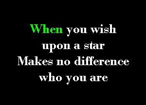 When you Wish
upon a star
Makes n0 diHerence

Who you are