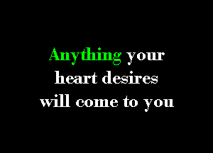 Anything your

heart desires

will come to you