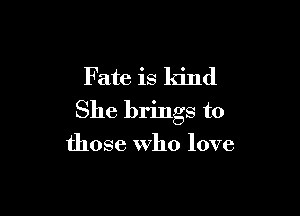 Fate is kind

She brings to

those Who love