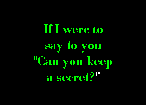 If I were to
say to you

Can you keep

a secret?