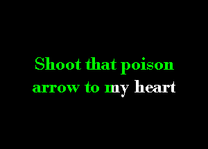 Shoot that poison

arrow to my heart
