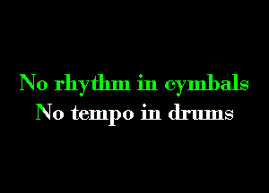 N0 rhythm in cymbals
N0 tempo in drums