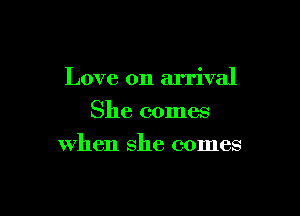 Love on arrival

She comes
when she comes