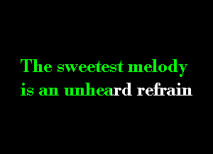 The sweetest melody
is an unheard refrain