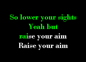 So lower your sights
Yeah but

raise your aim

Raise your aim

g