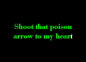 Shoot that poison

arrow to my heart