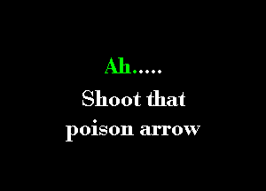 Ah .....
Shoot that

poison arrow