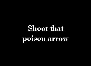 Shoot that

poison arrow