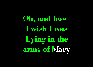 Oh, and how

I Wish I was

Lying in the
arms of Mary