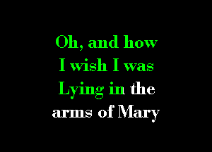 Oh, and how

I Wish I was

Lying in the
arms of Mary