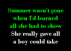 Summer wasn't gone
When I'd learned

all She had to show
She really gave all
a boy could take