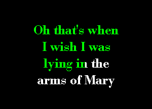 Oh that's when

I Wish I was

lying in the

arms of Mary