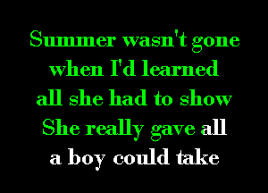 Summer wasn't gone
When I'd learned

all She had to show
She really gave all
a boy could take