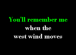 You'll remember me
When the

west Wind moves