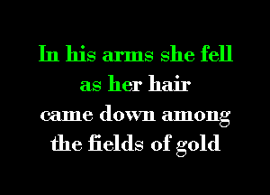 In his arms she fell

as her hair
came down among

the Eelds of gold
