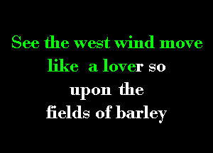 See the west Wind move
like a lover so

upon the
iields of barley