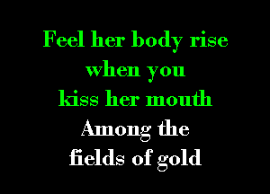 Feel her body rise
when you
kiss her mouth
Among the

fields of gold I