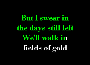 But I swear in

the days still left
'We'll walk in
fields of gold

g