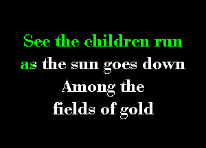 See the children run
as the sun goes down
Among the
iields of gold