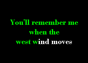 You'll remember me
When the

west Wind moves