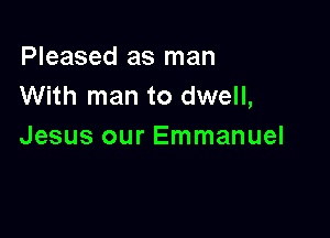 Pleased as man
With man to dwell,

Jesus our Emmanuel