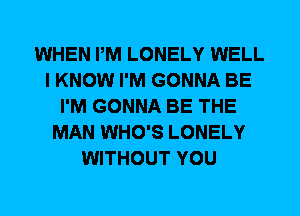 WHEN PM LONELY WELL
I KNOW I'M GONNA BE
I'M GONNA BE THE
MAN WHO'S LONELY
WITHOUT YOU
