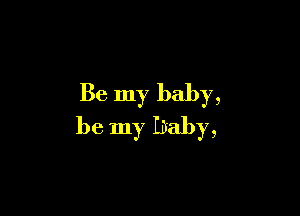 Be my baby,

be my baby,