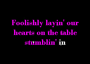 Foolismy layin' our
hearts on the table
stumbljn' in