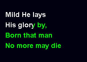 Mild He lays
His glory by,

Born that man
No more may die