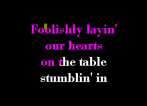 Fo'blishly layin'
our hearts

on the table
stumbljn' in