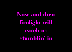 Now and then
firelight will

catch us

stumbljn' in