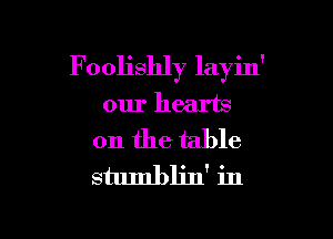 Foolishly layin'
our hearts

on the table
stumbljn' in