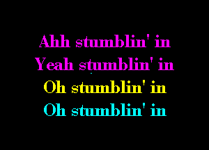 Ahh stumblin' in
Y eah stumblin' in
Oh stumbljjf in
Oh stumblin' in