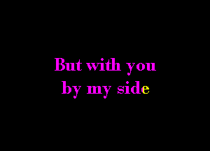 But with you

by my side