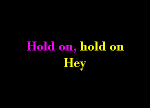 Hold on, hold on

Hey